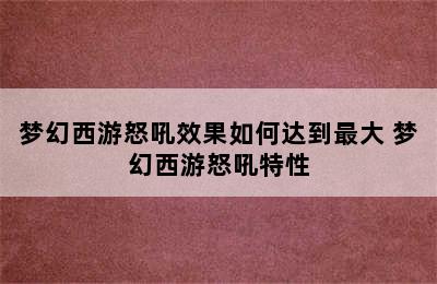 梦幻西游怒吼效果如何达到最大 梦幻西游怒吼特性